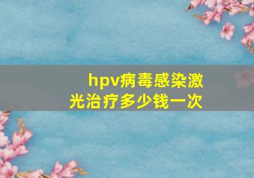 hpv病毒感染激光治疗多少钱一次