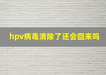 hpv病毒清除了还会回来吗