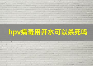 hpv病毒用开水可以杀死吗