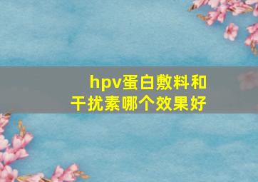 hpv蛋白敷料和干扰素哪个效果好