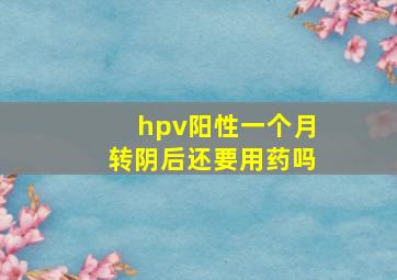 hpv阳性一个月转阴后还要用药吗