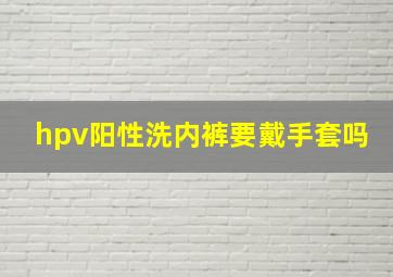 hpv阳性洗内裤要戴手套吗