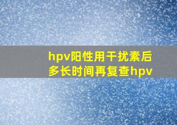 hpv阳性用干扰素后多长时间再复查hpv