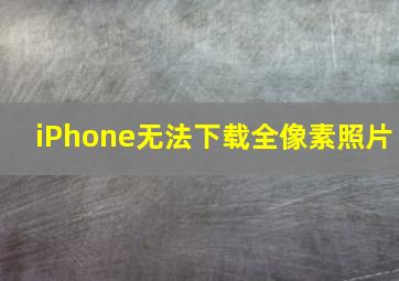 iPhone无法下载全像素照片