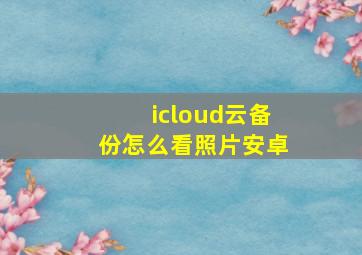 icloud云备份怎么看照片安卓