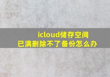 icloud储存空间已满删除不了备份怎么办