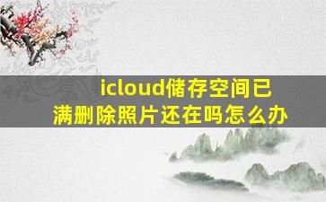 icloud储存空间已满删除照片还在吗怎么办