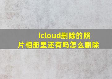 icloud删除的照片相册里还有吗怎么删除