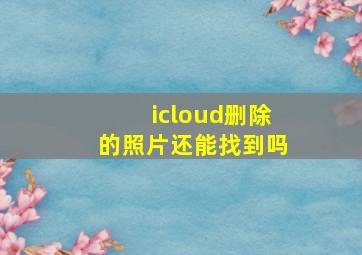 icloud删除的照片还能找到吗