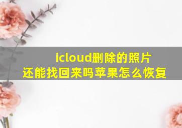 icloud删除的照片还能找回来吗苹果怎么恢复