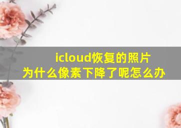 icloud恢复的照片为什么像素下降了呢怎么办