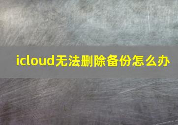 icloud无法删除备份怎么办