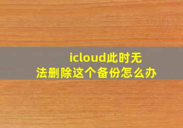 icloud此时无法删除这个备份怎么办