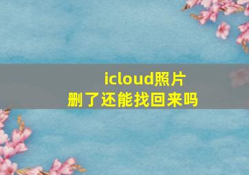 icloud照片删了还能找回来吗