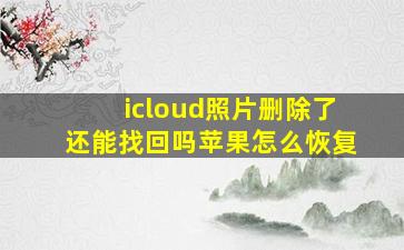 icloud照片删除了还能找回吗苹果怎么恢复