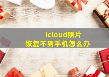 icloud照片恢复不到手机怎么办