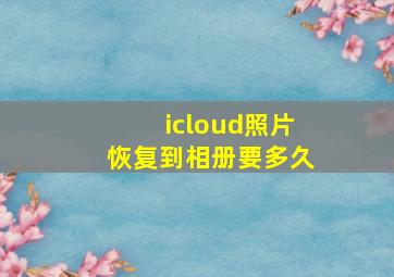 icloud照片恢复到相册要多久