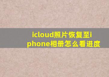 icloud照片恢复至iphone相册怎么看进度