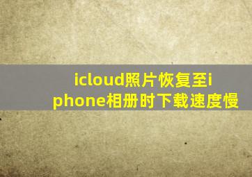 icloud照片恢复至iphone相册时下载速度慢