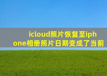 icloud照片恢复至iphone相册照片日期变成了当前