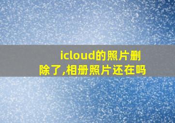 icloud的照片删除了,相册照片还在吗