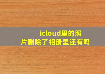 icloud里的照片删除了相册里还有吗