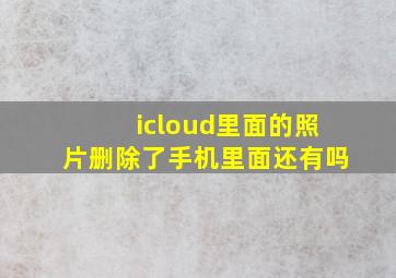 icloud里面的照片删除了手机里面还有吗