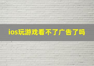 ios玩游戏看不了广告了吗