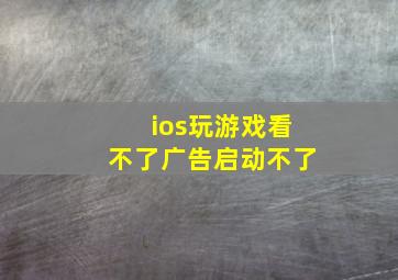 ios玩游戏看不了广告启动不了