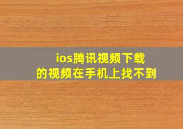 ios腾讯视频下载的视频在手机上找不到