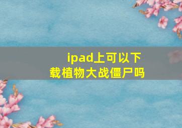 ipad上可以下载植物大战僵尸吗