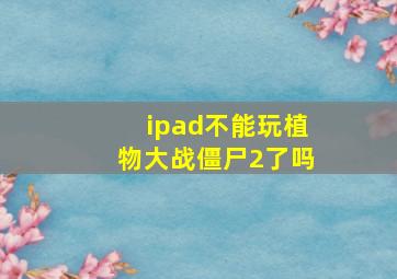 ipad不能玩植物大战僵尸2了吗