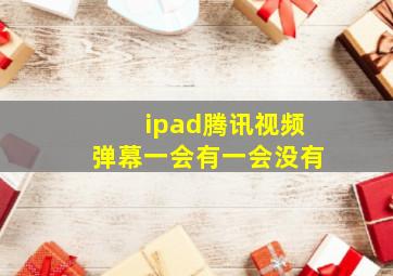 ipad腾讯视频弹幕一会有一会没有