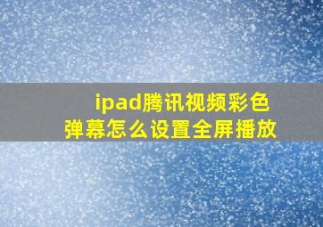 ipad腾讯视频彩色弹幕怎么设置全屏播放