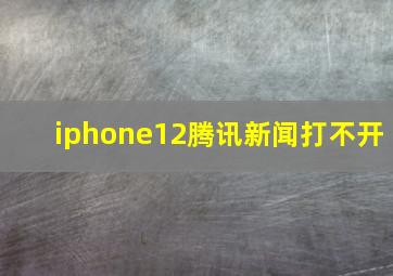 iphone12腾讯新闻打不开