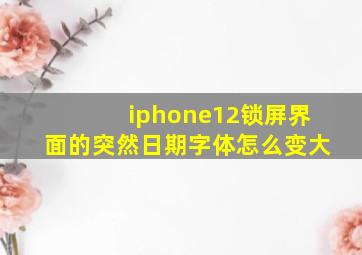 iphone12锁屏界面的突然日期字体怎么变大