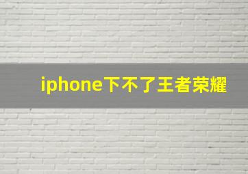 iphone下不了王者荣耀