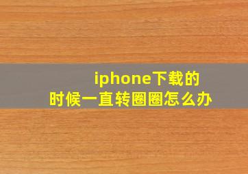 iphone下载的时候一直转圈圈怎么办