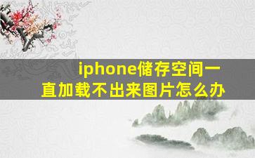 iphone储存空间一直加载不出来图片怎么办