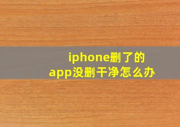 iphone删了的app没删干净怎么办