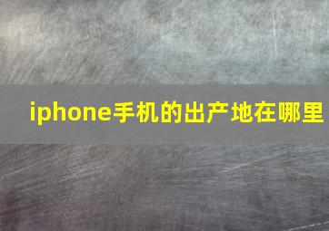 iphone手机的出产地在哪里