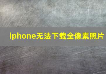 iphone无法下载全像素照片