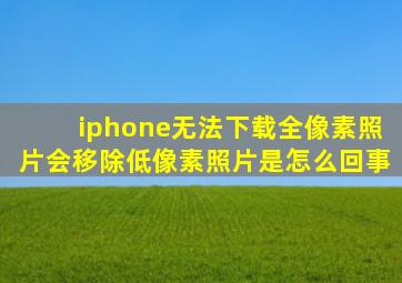 iphone无法下载全像素照片会移除低像素照片是怎么回事