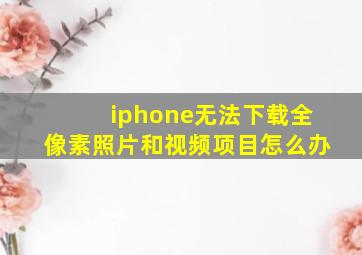 iphone无法下载全像素照片和视频项目怎么办