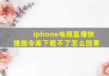 iphone电视直播快捷指令库下载不了怎么回事