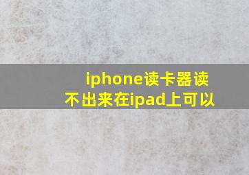 iphone读卡器读不出来在ipad上可以