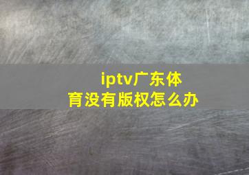 iptv广东体育没有版权怎么办