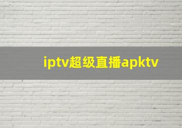 iptv超级直播apktv