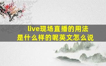 live现场直播的用法是什么样的呢英文怎么说