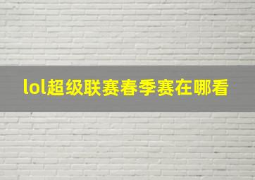 lol超级联赛春季赛在哪看